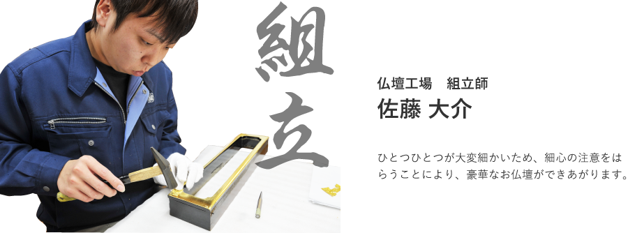 仏壇工場　組立師　佐藤 大介。ひとつひとつが大変細かいため、細心の注意をはらうことにより、豪華なお仏壇ができあがります。